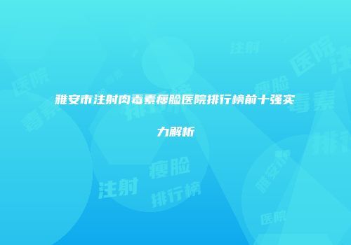 雅安市注射肉毒素瘦脸医院排行榜前十强实力解析