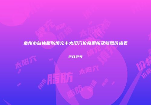 宿州市自体脂肪填充丰太阳穴价格解析及新版价格表2025