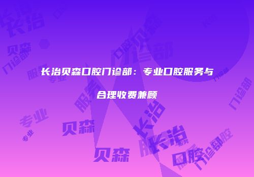 长治贝森口腔门诊部：专业口腔服务与合理收费兼顾