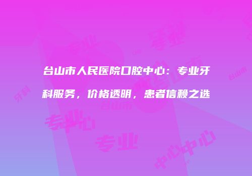 台山市人民医院口腔中心：专业牙科服务，价格透明，患者信赖之选