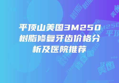 平顶山美国3M250树脂修复牙齿价格分析及医院推荐