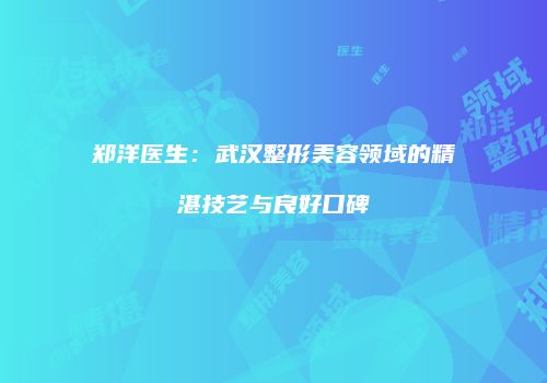 郑洋医生：武汉整形美容领域的精湛技艺与良好口碑