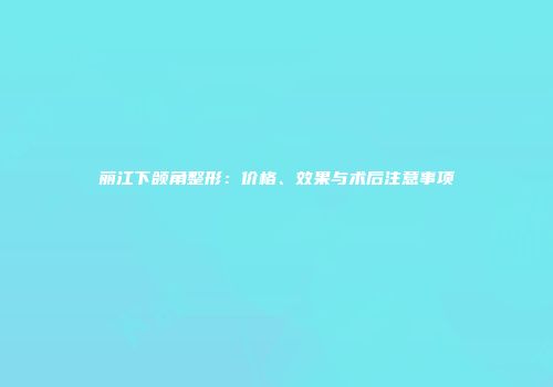 丽江下颌角整形：价格、效果与术后注意事项