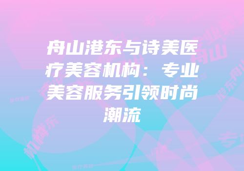 舟山港东与诗美医疗美容机构：专业美容服务引领时尚潮流