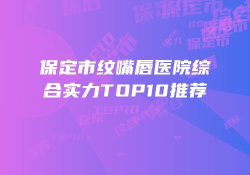 保定市纹嘴唇医院综合实力TOP10推荐