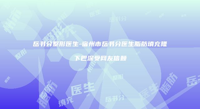 岳书分整形医生-宿州市岳书分医生脂肪填充隆下巴深受网友信赖