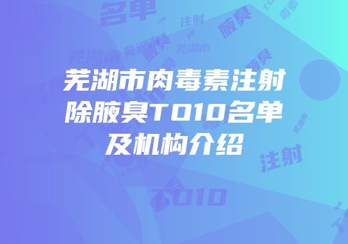 芜湖市肉毒素注射除腋臭TO10名单及机构介绍