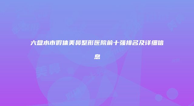 六盘水市假体美鼻整形医院前十强排名及详细信息