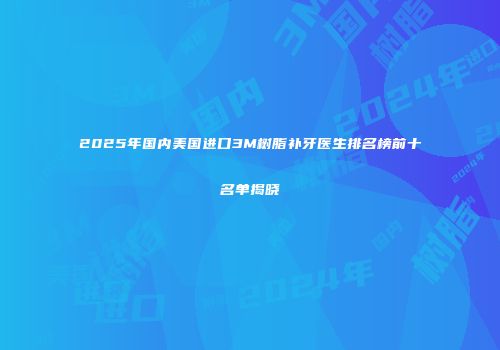 2025年国内美国进口3M树脂补牙医生排名榜前十名单揭晓