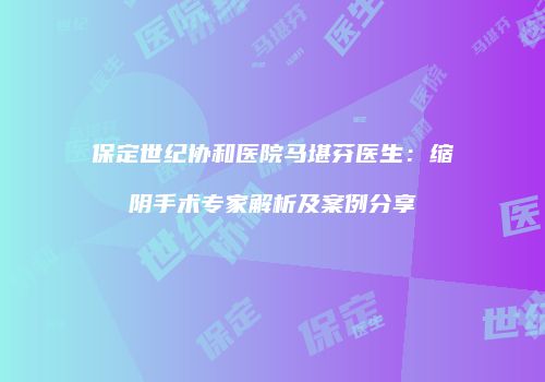 保定世纪协和医院马堪芬医生：缩阴手术专家解析及案例分享