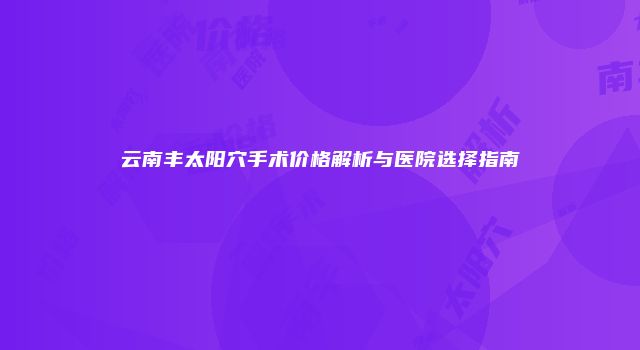 云南丰太阳穴手术价格解析与医院选择指南
