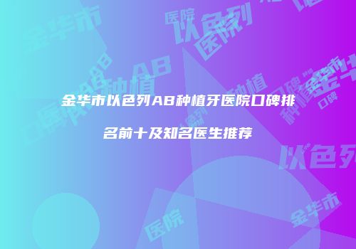 金华市以色列AB种植牙医院口碑排名前十及知名医生推荐