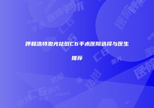 呼和浩特激光祛斑C6手术医院选择与医生推荐