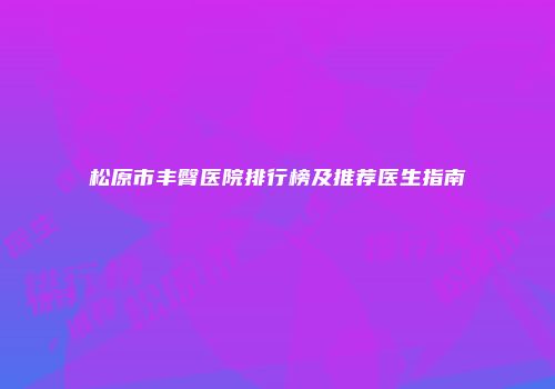 松原市丰臀医院排行榜及推荐医生指南