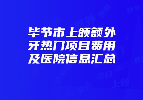 毕节市上颌额外牙热门项目费用及医院信息汇总