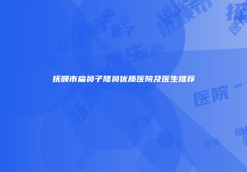 抚顺市扁鼻子隆鼻优质医院及医生推荐