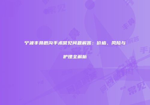 宁波丰鼻唇沟手术常见问题解答：价格、风险与护理全解析