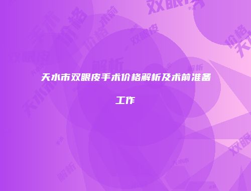 天水市双眼皮手术价格解析及术前准备工作