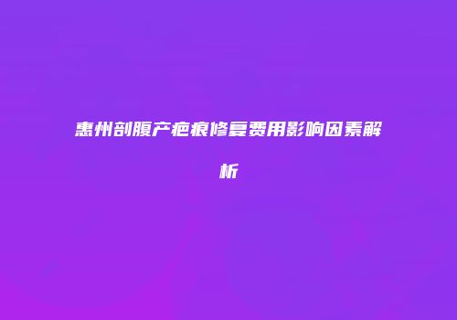 惠州剖腹产疤痕修复费用影响因素解析