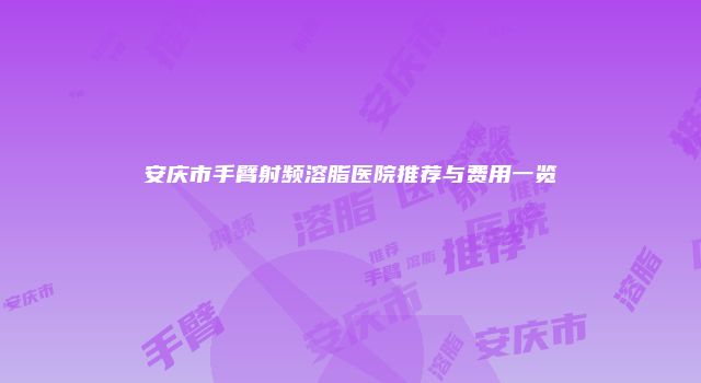 安庆市手臂射频溶脂医院推荐与费用一览