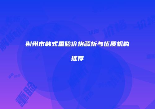 荆州市韩式重睑价格解析与优质机构推荐