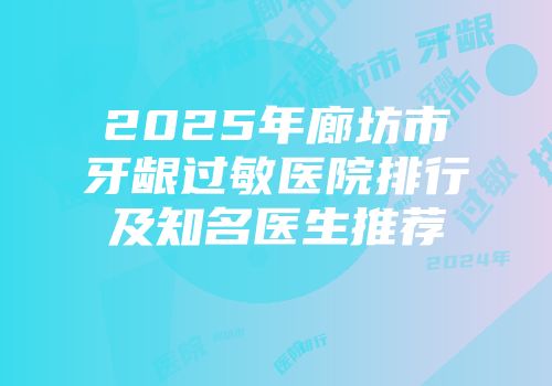 2025年廊坊市牙龈过敏医院排行及知名医生推荐