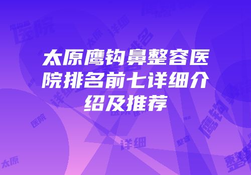 太原鹰钩鼻整容医院排名前七详细介绍及推荐