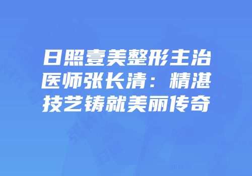 日照壹美整形主治医师张长清：精湛技艺铸就美丽传奇