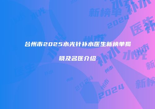 台州市2025水光针补水医生新榜单揭晓及名医介绍
