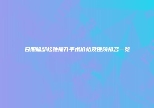 日照脸部松弛提升手术价格及医院排名一览