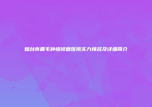 烟台市眉毛种植修复医院实力排名及详细简介