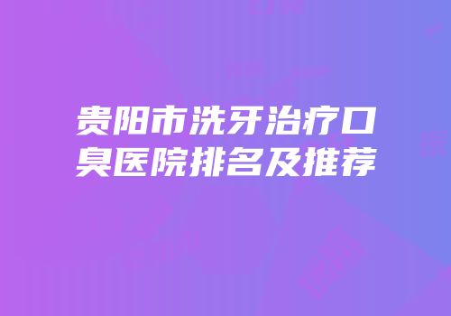 贵阳市洗牙治疗口臭医院排名及推荐