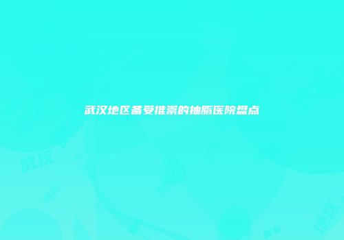 武汉地区备受推崇的抽脂医院盘点