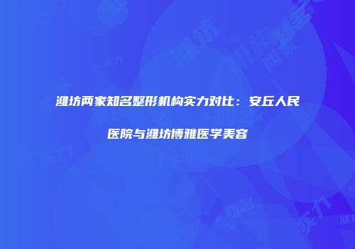 潍坊两家知名整形机构实力对比：安丘人民医院与潍坊博雅医学美容
