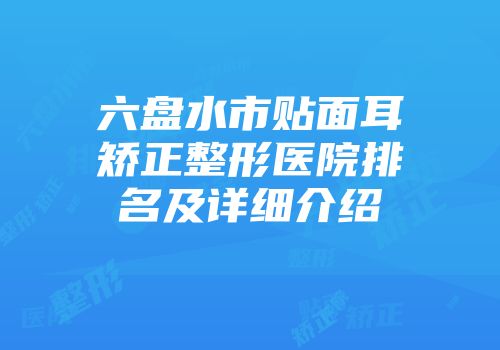 六盘水市贴面耳矫正整形医院排名及详细介绍