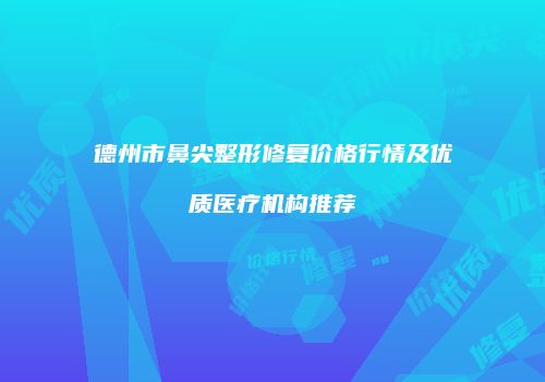 德州市鼻尖整形修复价格行情及优质医疗机构推荐