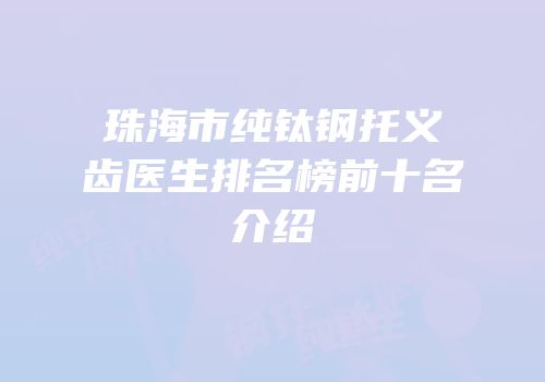 珠海市纯钛钢托义齿医生排名榜前十名介绍