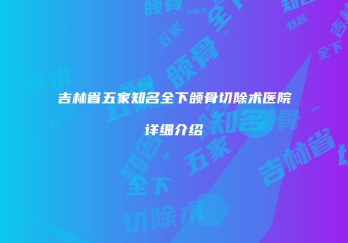 吉林省五家知名全下颌骨切除术医院详细介绍