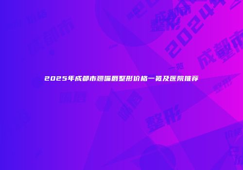 2025年成都市翘嘴唇整形价格一览及医院推荐