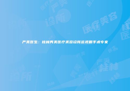 严美医生：桂林秀美医疗美容诊所近视眼手术专家
