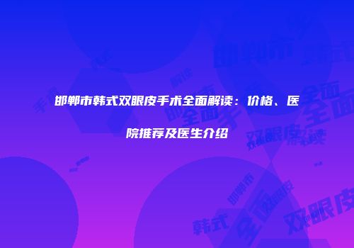 邯郸市韩式双眼皮手术全面解读：价格、医院推荐及医生介绍