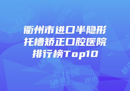 衢州市进口半隐形托槽矫正口腔医院排行榜Top10