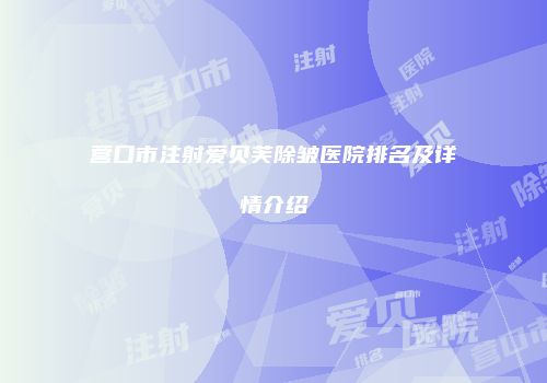 营口市注射爱贝芙除皱医院排名及详情介绍
