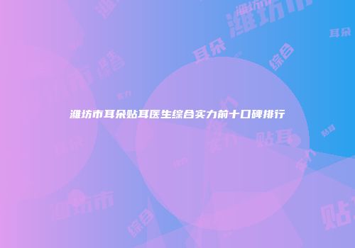 潍坊市耳朵贴耳医生综合实力前十口碑排行