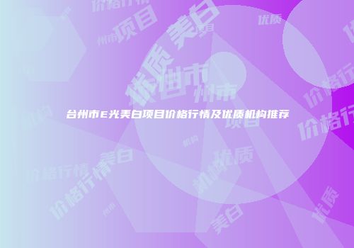 台州市E光美白项目价格行情及优质机构推荐