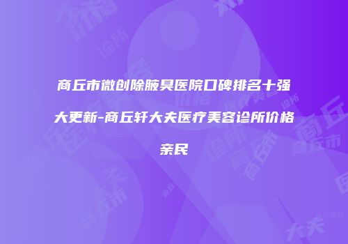 商丘市微创除腋臭医院口碑排名十强大更新-商丘轩大夫医疗美容诊所价格亲民