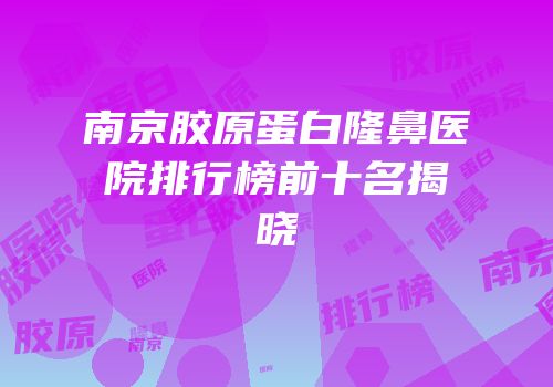 南京胶原蛋白隆鼻医院排行榜前十名揭晓