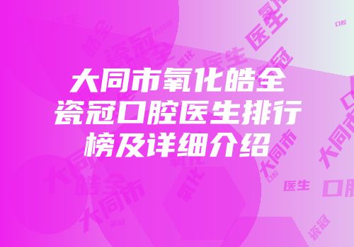大同市氧化皓全瓷冠口腔医生排行榜及详细介绍