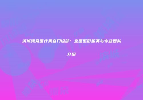 滨城曦朵医疗美容门诊部：全面整形服务与专业团队介绍