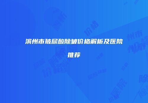 滨州市玻尿酸除皱价格解析及医院推荐